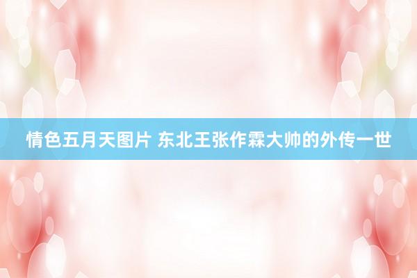 情色五月天图片 东北王张作霖大帅的外传一世