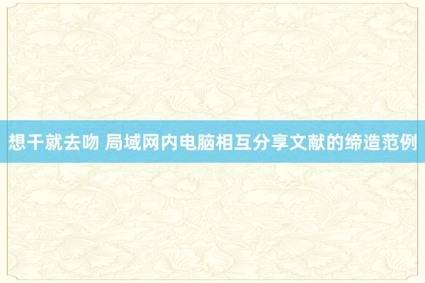 想干就去吻 局域网内电脑相互分享文献的缔造范例