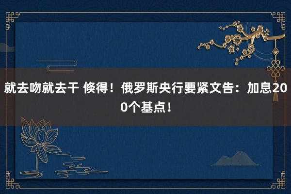 就去吻就去干 倏得！俄罗斯央行要紧文告：加息200个基点！