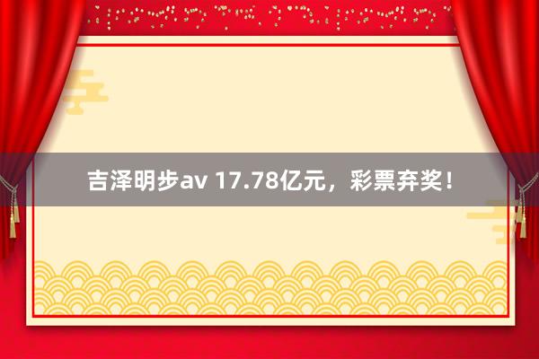 吉泽明步av 17.78亿元，彩票弃奖！