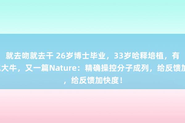 就去吻就去干 26岁博士毕业，33岁哈释培植，有机合成大牛，又一篇Nature：精确操控分子成列，给反馈加快度！