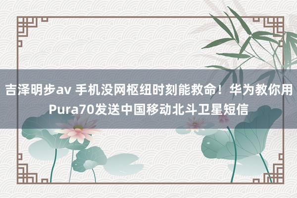 吉泽明步av 手机没网枢纽时刻能救命！华为教你用Pura70发送中国移动北斗卫星短信