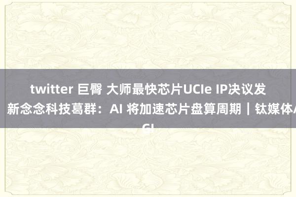 twitter 巨臀 大师最快芯片UCIe IP决议发布，新念念科技葛群：AI 将加速芯片盘算周期｜钛媒体AGI