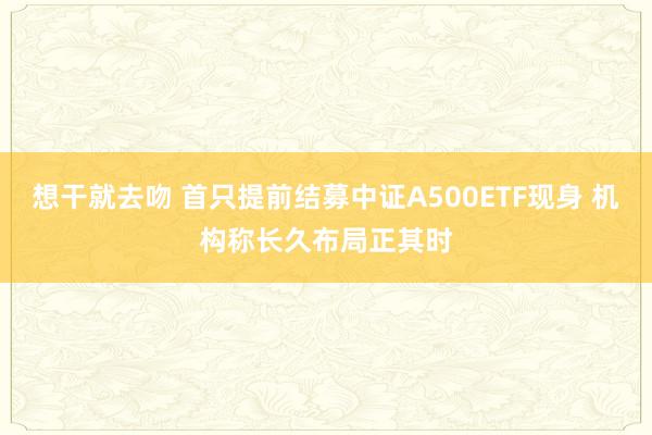 想干就去吻 首只提前结募中证A500ETF现身 机构称长久布局正其时