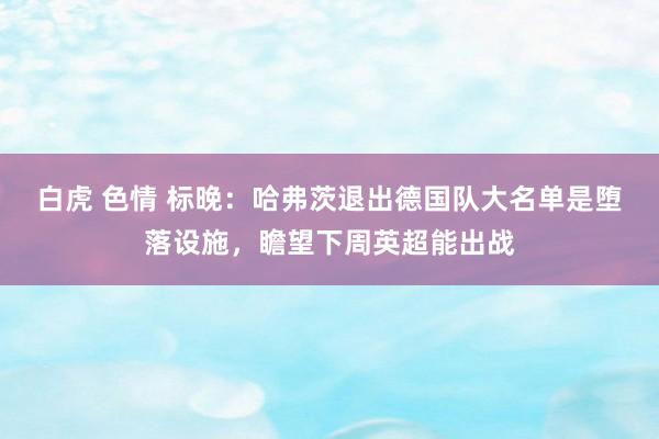 白虎 色情 标晚:哈弗茨退出德国队大名单是堕落设施,瞻望下周英超能出战