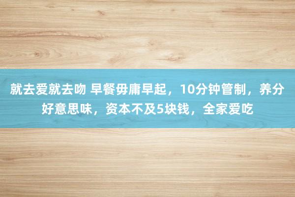 就去爱就去吻 早餐毋庸早起，10分钟管制，养分好意思味，资本不及5块钱，全家爱吃