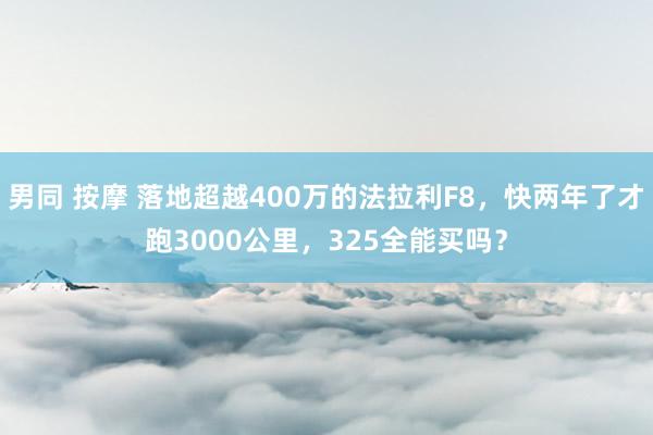 男同 按摩 落地超越400万的法拉利F8，快两年了才跑3000公里，325全能买吗？