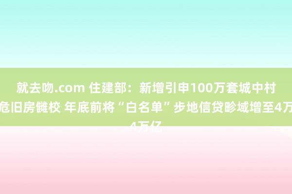 就去吻.com 住建部：新增引申100万套城中村和危旧房雠校 年底前将“白名单”步地信贷畛域增至4万亿