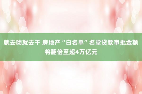 就去吻就去干 房地产“白名单”名堂贷款审批金额将翻倍至超4万亿元