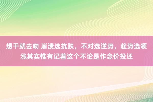 想干就去吻 崩溃选抗跌，不对选逆势，趁势选领涨其实惟有记着这个不论是作念价投还