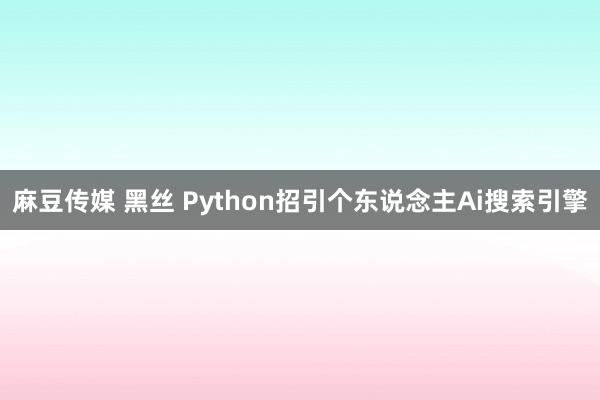 麻豆传媒 黑丝 Python招引个东说念主Ai搜索引擎