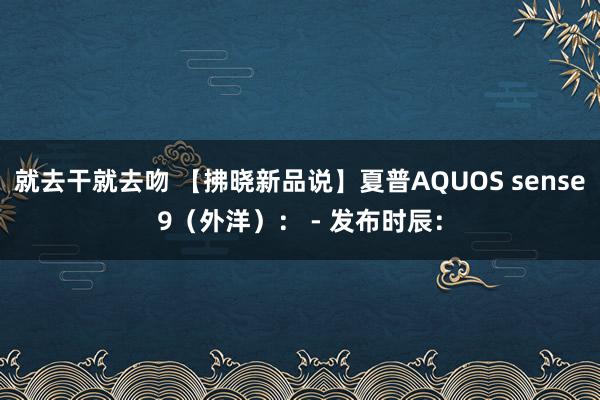 就去干就去吻 【拂晓新品说】夏普AQUOS sense9（外洋）： - 发布时辰：
