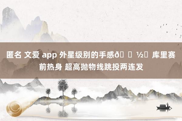匿名 文爱 app 外星级别的手感👽️库里赛前热身 超高抛物线跳投两连发