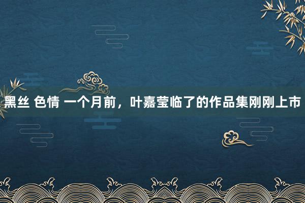 黑丝 色情 一个月前，叶嘉莹临了的作品集刚刚上市