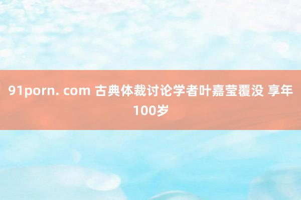 91porn. com 古典体裁讨论学者叶嘉莹覆没 享年100岁