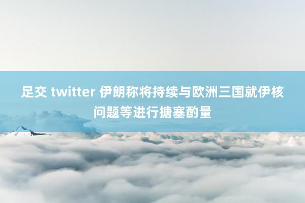 足交 twitter 伊朗称将持续与欧洲三国就伊核问题等进行搪塞酌量