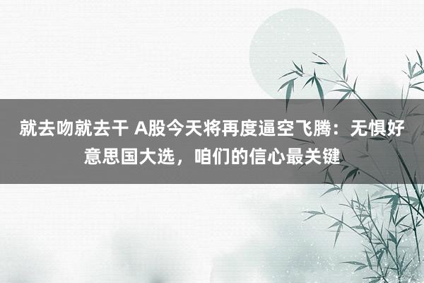 就去吻就去干 A股今天将再度逼空飞腾：无惧好意思国大选，咱们的信心最关键