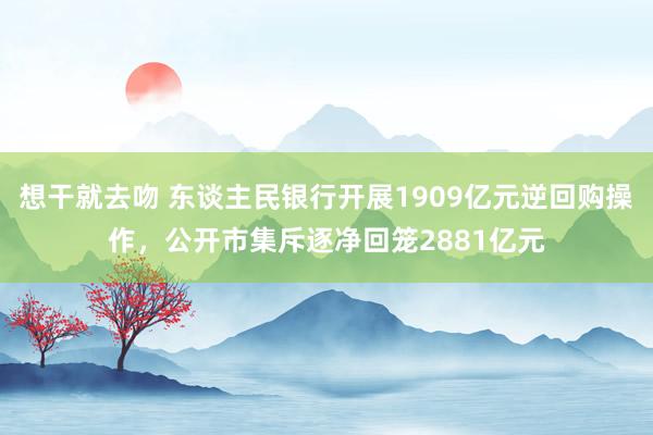 想干就去吻 东谈主民银行开展1909亿元逆回购操作，公开市集斥逐净回笼2881亿元