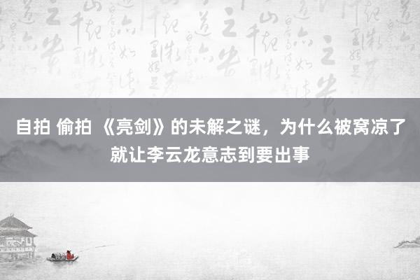 自拍 偷拍 《亮剑》的未解之谜，为什么被窝凉了就让李云龙意志到要出事