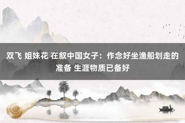 双飞 姐妹花 在叙中国女子：作念好坐渔船划走的准备 生涯物质已备好