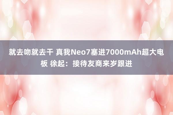 就去吻就去干 真我Neo7塞进7000mAh超大电板 徐起：接待友商来岁跟进
