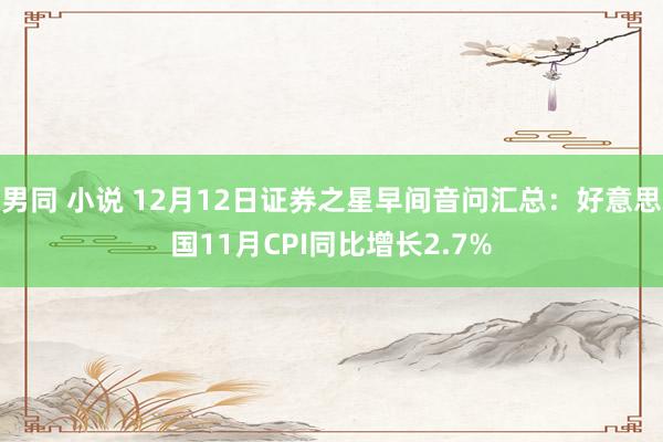 男同 小说 12月12日证券之星早间音问汇总：好意思国11月CPI同比增长2.7%
