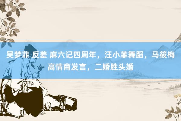 吴梦菲 反差 麻六记四周年，汪小菲舞蹈，马筱梅高情商发言，二婚胜头婚