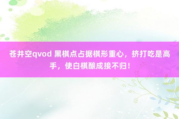 苍井空qvod 黑棋点占据棋形重心，挤打吃是高手，使白棋酿成接不归！