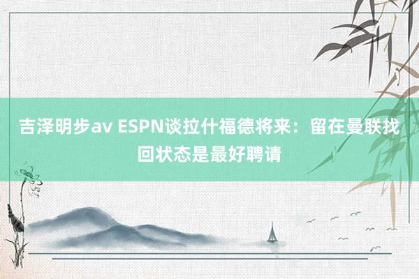 吉泽明步av ESPN谈拉什福德将来：留在曼联找回状态是最好聘请