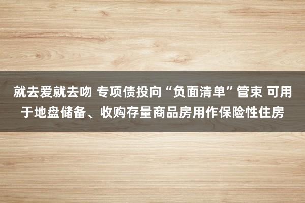 就去爱就去吻 专项债投向“负面清单”管束 可用于地盘储备、收购存量商品房用作保险性住房