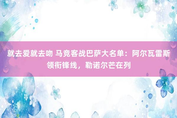 就去爱就去吻 马竞客战巴萨大名单：阿尔瓦雷斯领衔锋线，勒诺尔芒在列