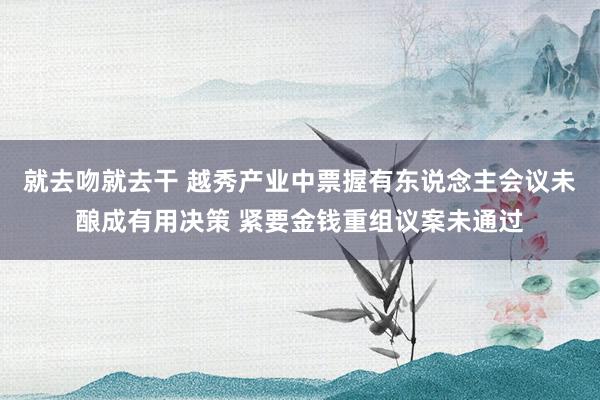 就去吻就去干 越秀产业中票握有东说念主会议未酿成有用决策 紧要金钱重组议案未通过