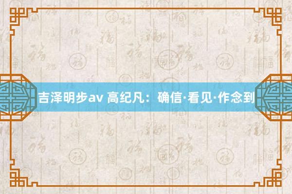 吉泽明步av 高纪凡：确信·看见·作念到