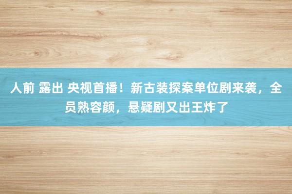 人前 露出 央视首播！新古装探案单位剧来袭，全员熟容颜，悬疑剧又出王炸了