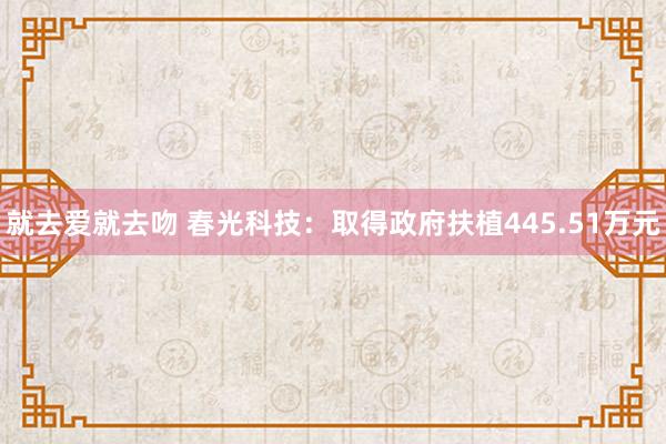 就去爱就去吻 春光科技：取得政府扶植445.51万元