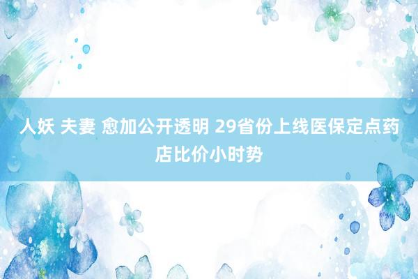 人妖 夫妻 愈加公开透明 29省份上线医保定点药店比价小时势