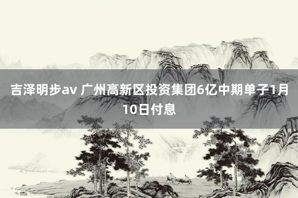 吉泽明步av 广州高新区投资集团6亿中期单子1月10日付息