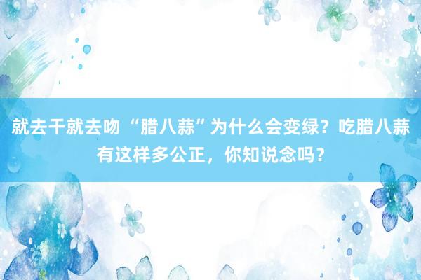 就去干就去吻 “腊八蒜”为什么会变绿？吃腊八蒜有这样多公正，你知说念吗？