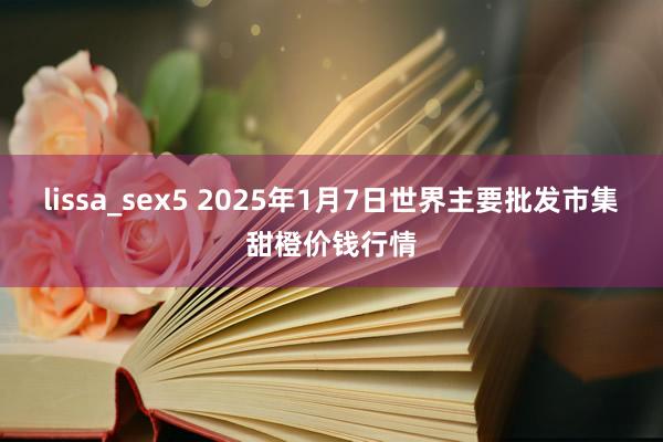 lissa_sex5 2025年1月7日世界主要批发市集甜橙价钱行情