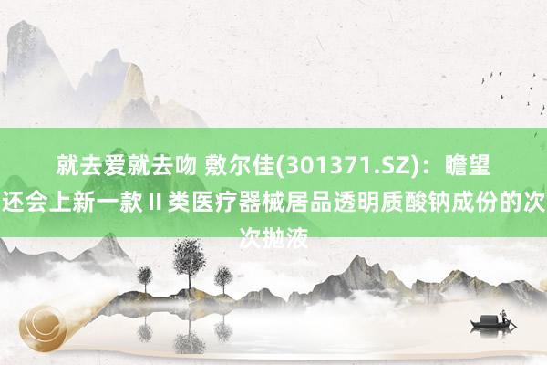 就去爱就去吻 敷尔佳(301371.SZ):瞻望本年还会上新一款Ⅱ类医疗器械居品透明质酸钠成份的次抛液