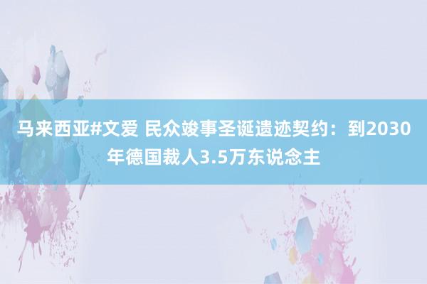 马来西亚#文爱 民众竣事圣诞遗迹契约：到2030年德国裁人3.5万东说念主