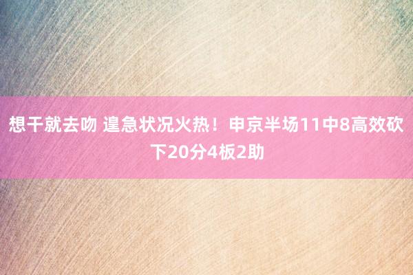 想干就去吻 遑急状况火热！申京半场11中8高效砍下20分4板2助
