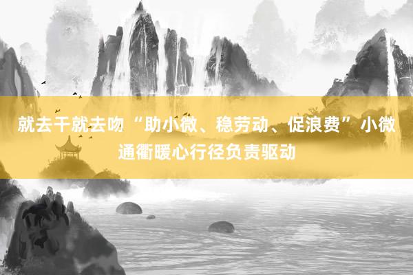 就去干就去吻 “助小微、稳劳动、促浪费” 小微通衢暖心行径负责驱动