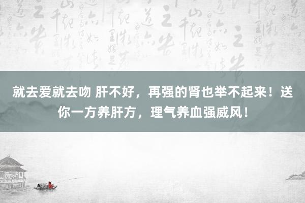 就去爱就去吻 肝不好，再强的肾也举不起来！送你一方养肝方，理气养血强威风！
