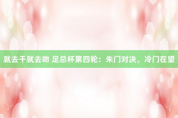 就去干就去吻 足总杯第四轮：朱门对决，冷门在望
