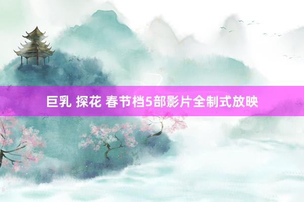 巨乳 探花 春节档5部影片全制式放映