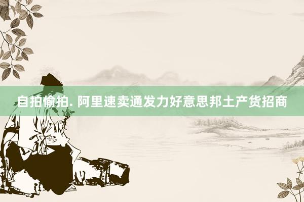 自拍偷拍. 阿里速卖通发力好意思邦土产货招商