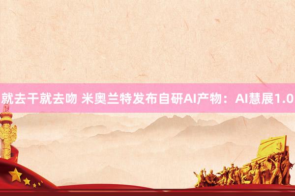 就去干就去吻 米奥兰特发布自研AI产物：AI慧展1.0