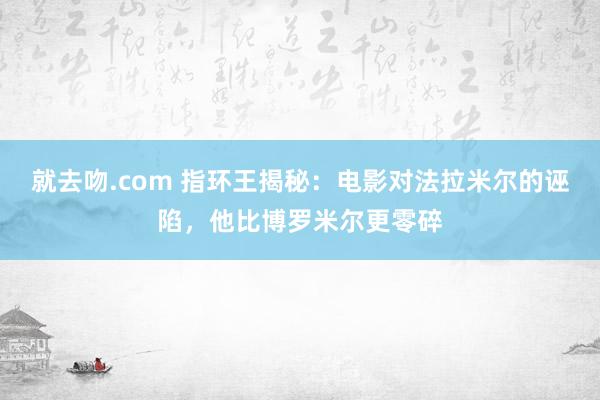 就去吻.com 指环王揭秘：电影对法拉米尔的诬陷，他比博罗米尔更零碎