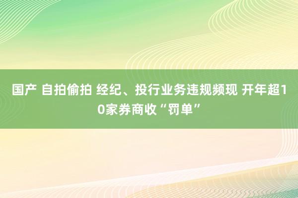 国产 自拍偷拍 经纪、投行业务违规频现 开年超10家券商收“罚单”
